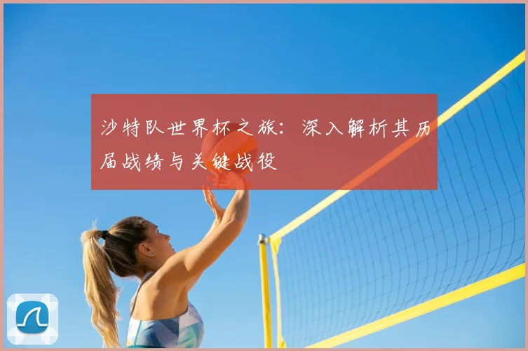 沙特队世界杯之旅：深入解析其历届战绩与关键战役