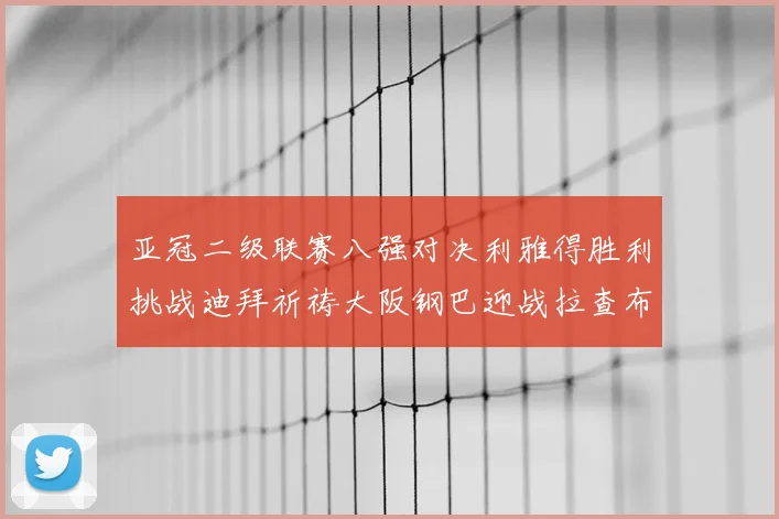 亚冠二级联赛八强对决利雅得胜利挑战迪拜祈祷大阪钢巴迎战拉查布里府