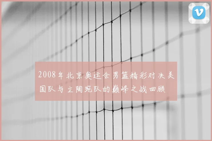 2008年北京奥运会男篮精彩对决美国队与立陶宛队的巅峰之战回顾