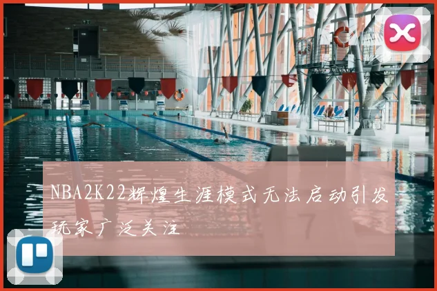 NBA2K22辉煌生涯模式无法启动引发玩家广泛关注