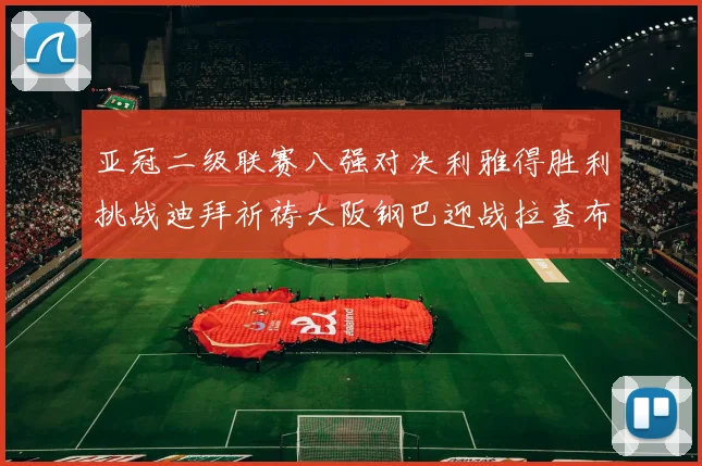 亚冠二级联赛八强对决利雅得胜利挑战迪拜祈祷大阪钢巴迎战拉查布里府
