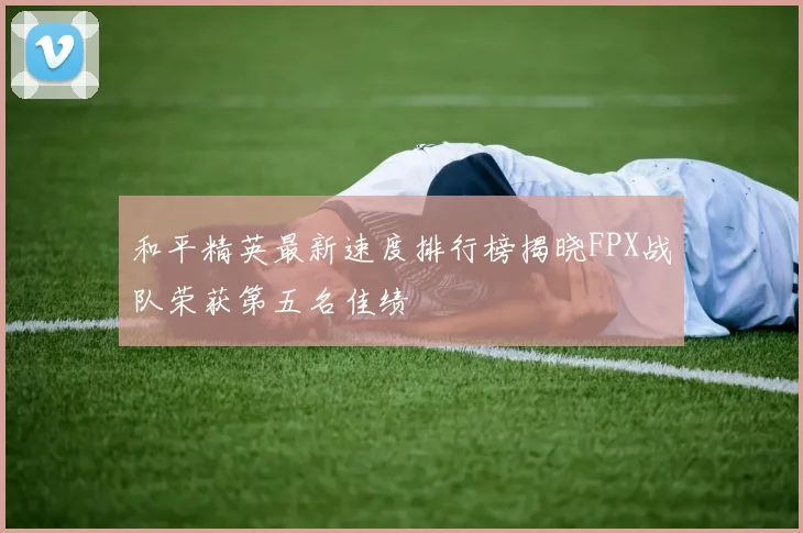 和平精英最新速度排行榜揭晓FPX战队荣获第五名佳绩