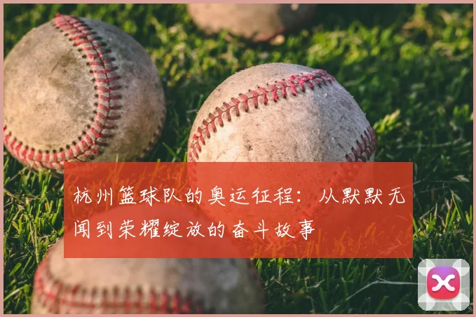 杭州篮球队的奥运征程:从默默无闻到荣耀绽放的奋斗故事