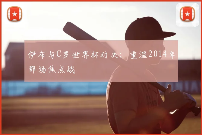 伊布与C罗世界杯对决：重温2014年那场焦点战