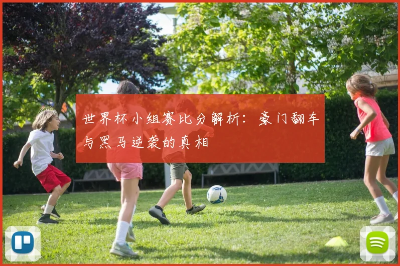 世界杯小组赛比分解析：豪门翻车与黑马逆袭的真相