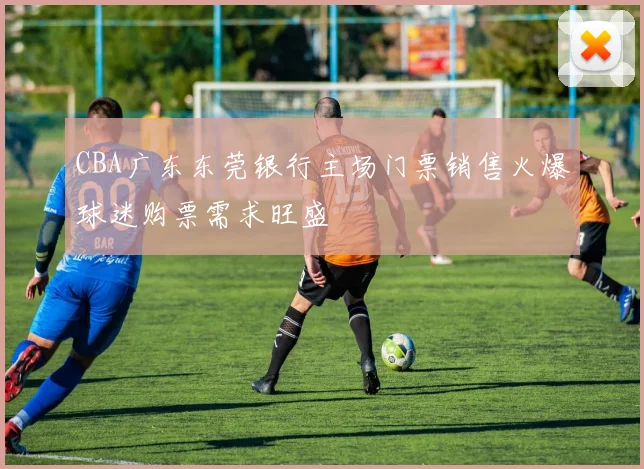 CBA广东东莞银行主场门票销售火爆球迷购票需求旺盛