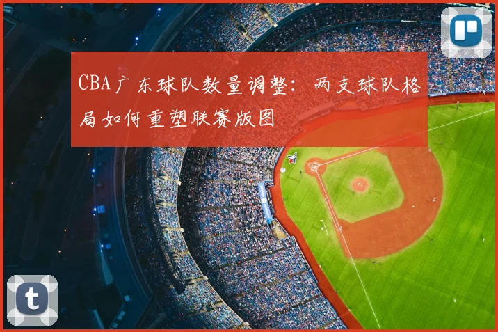 CBA广东球队数量调整：两支球队格局如何重塑联赛版图