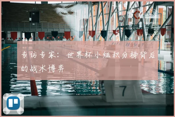专访专家:世界杯小组积分榜背后的战术博弈
