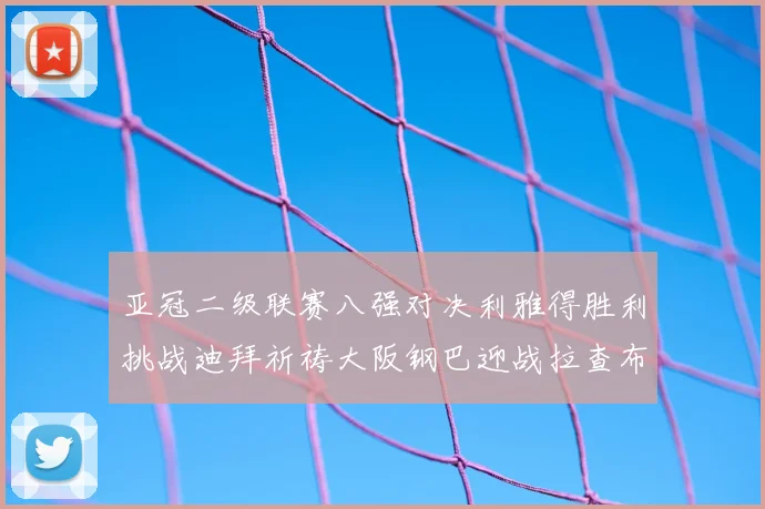 亚冠二级联赛八强对决利雅得胜利挑战迪拜祈祷大阪钢巴迎战拉查布里府