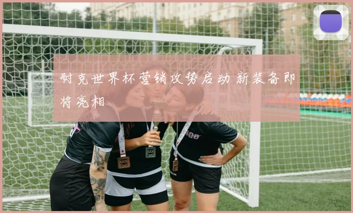 耐克世界杯营销攻势启动 新装备即将亮相