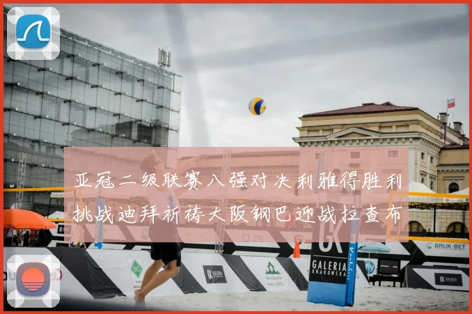 亚冠二级联赛八强对决利雅得胜利挑战迪拜祈祷大阪钢巴迎战拉查布里府
