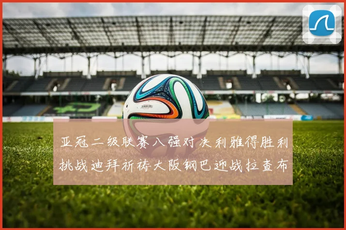 亚冠二级联赛八强对决利雅得胜利挑战迪拜祈祷大阪钢巴迎战拉查布里府