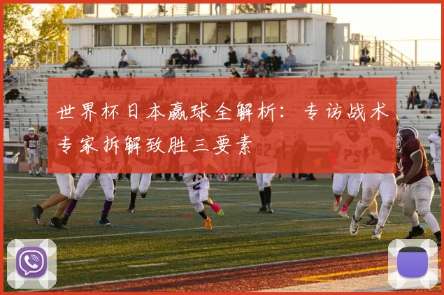 世界杯日本赢球全解析：专访战术专家拆解致胜三要素