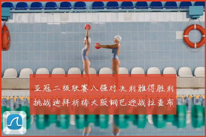 亚冠二级联赛八强对决利雅得胜利挑战迪拜祈祷大阪钢巴迎战拉查布里府
