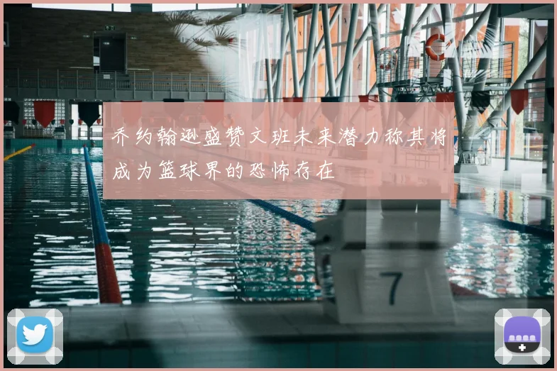乔约翰逊盛赞文班未来潜力称其将成为篮球界的恐怖存在