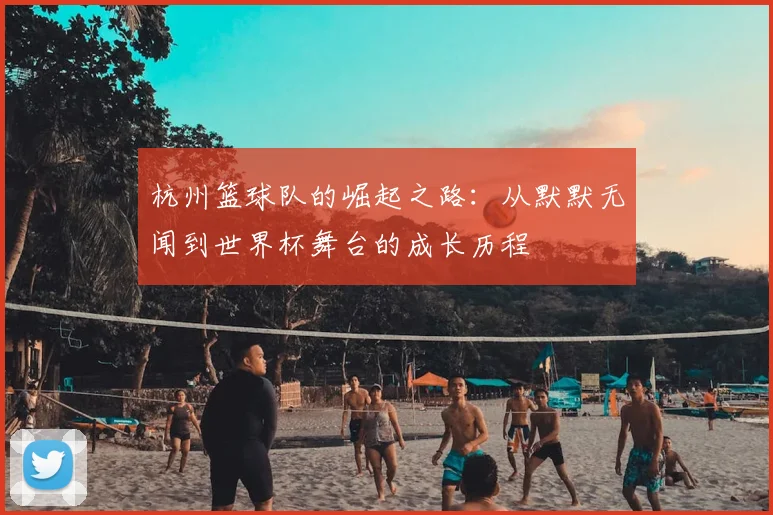 杭州篮球队的崛起之路：从默默无闻到世界杯舞台的成长历程