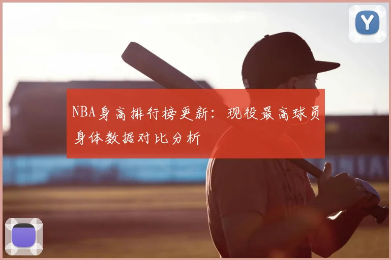 NBA身高排行榜更新:现役最高球员身体数据对比分析