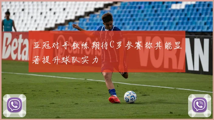 亚冠对手教练期待C罗参赛称其能显著提升球队实力