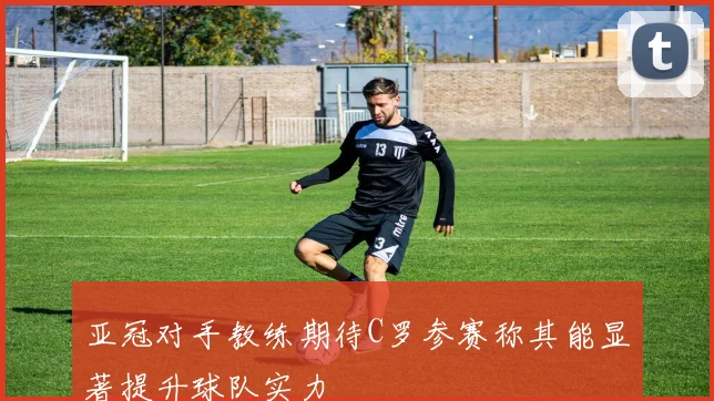 亚冠对手教练期待C罗参赛称其能显著提升球队实力