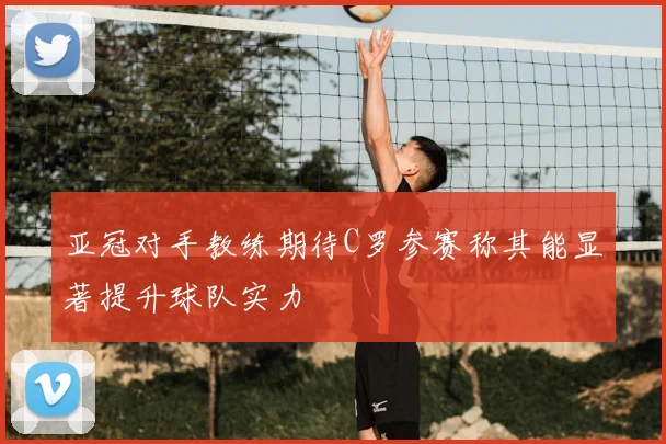 亚冠对手教练期待C罗参赛称其能显著提升球队实力
