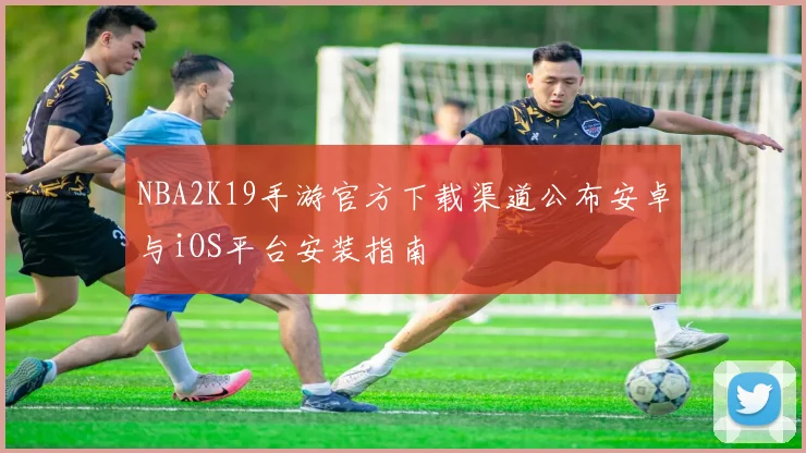 NBA2K19手游官方下载渠道公布安卓与iOS平台安装指南