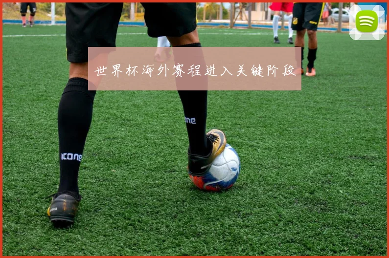 世界杯海外赛程进入关键阶段