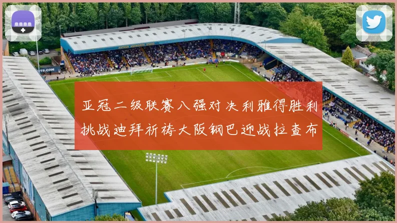 亚冠二级联赛八强对决利雅得胜利挑战迪拜祈祷大阪钢巴迎战拉查布里府