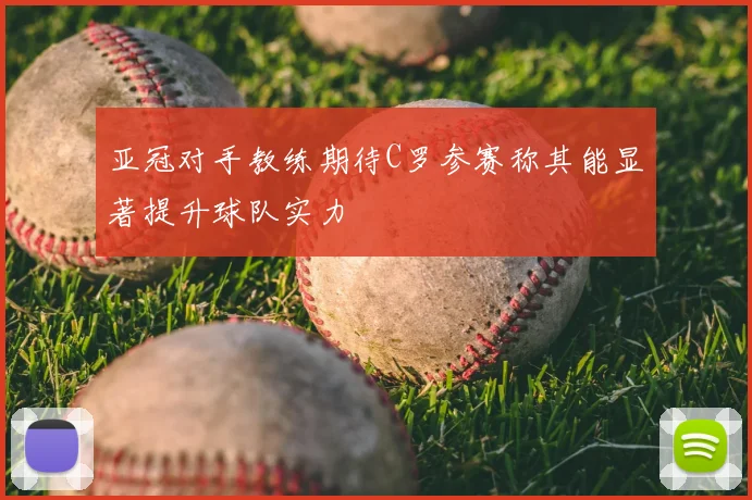 亚冠对手教练期待C罗参赛称其能显著提升球队实力