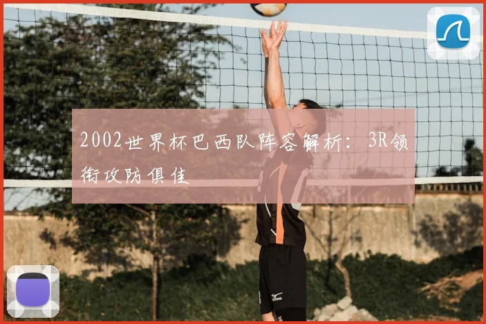 2002世界杯巴西队阵容解析：3R领衔攻防俱佳