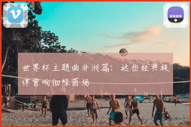 世界杯主题曲非洲篇：这些经典旋律曾响彻绿茵场