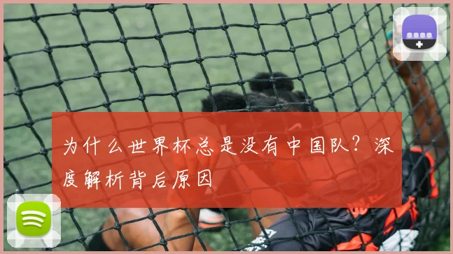 为什么世界杯总是没有中国队？深度解析背后原因