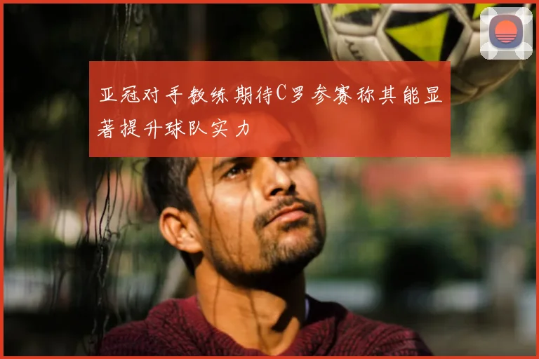 亚冠对手教练期待C罗参赛称其能显著提升球队实力