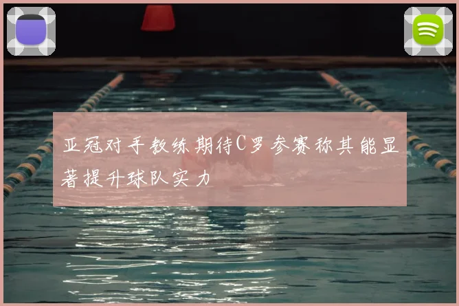 亚冠对手教练期待C罗参赛称其能显著提升球队实力