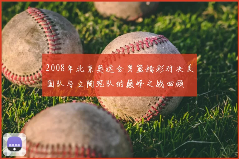 2008年北京奥运会男篮精彩对决美国队与立陶宛队的巅峰之战回顾