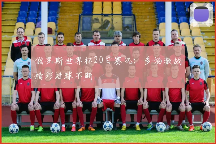 俄罗斯世界杯20日赛况：多场激战精彩进球不断