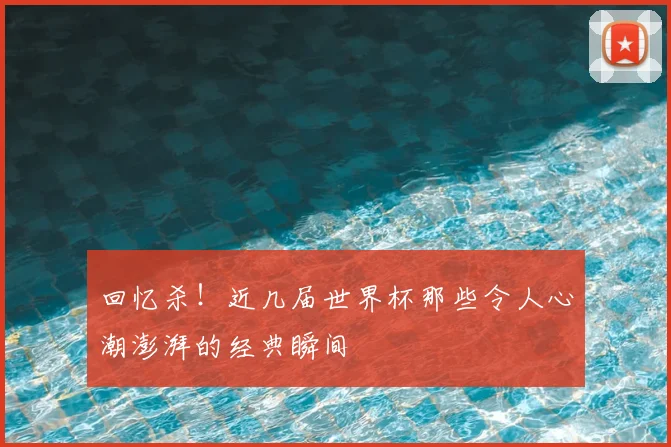 回忆杀！近几届世界杯那些令人心潮澎湃的经典瞬间