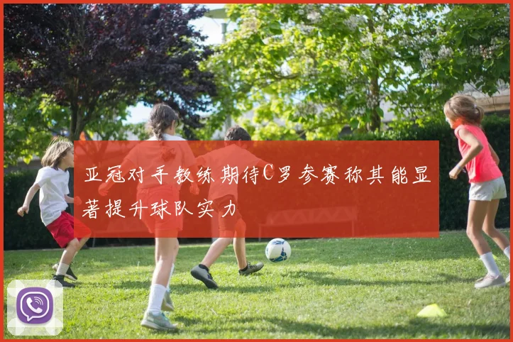 亚冠对手教练期待C罗参赛称其能显著提升球队实力