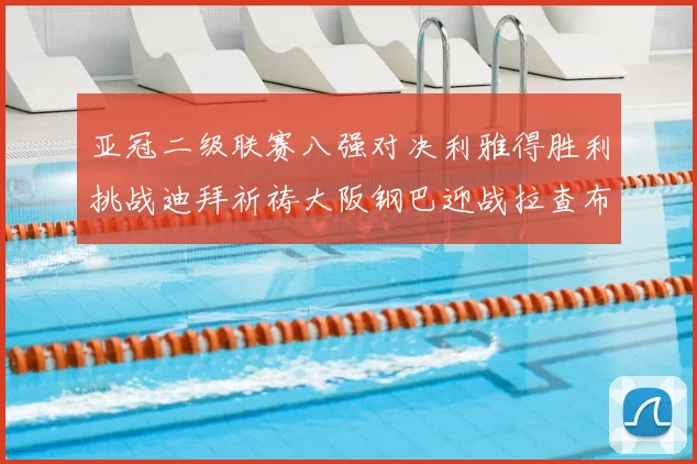 亚冠二级联赛八强对决利雅得胜利挑战迪拜祈祷大阪钢巴迎战拉查布里府