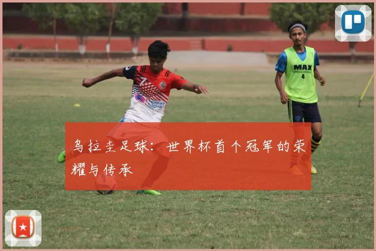 乌拉圭足球：世界杯首个冠军的荣耀与传承