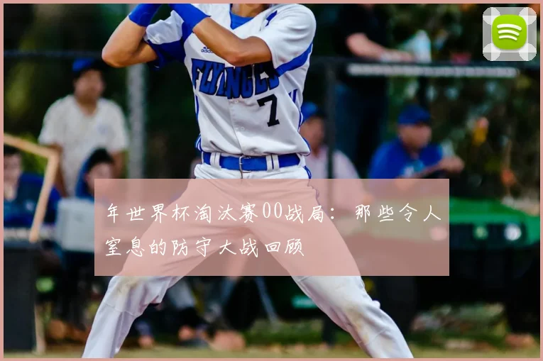 年世界杯淘汰赛00战局：那些令人窒息的防守大战回顾
