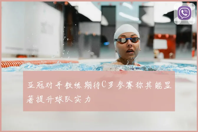 亚冠对手教练期待C罗参赛称其能显著提升球队实力