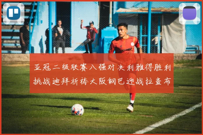 亚冠二级联赛八强对决利雅得胜利挑战迪拜祈祷大阪钢巴迎战拉查布里府