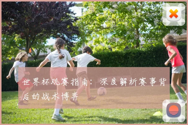 世界杯观赛指南：深度解析赛事背后的战术博弈