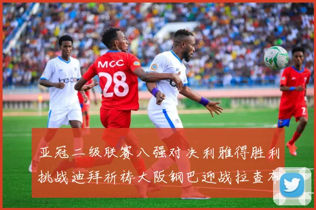 亚冠二级联赛八强对决利雅得胜利挑战迪拜祈祷大阪钢巴迎战拉查布里府
