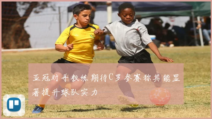 亚冠对手教练期待C罗参赛称其能显著提升球队实力