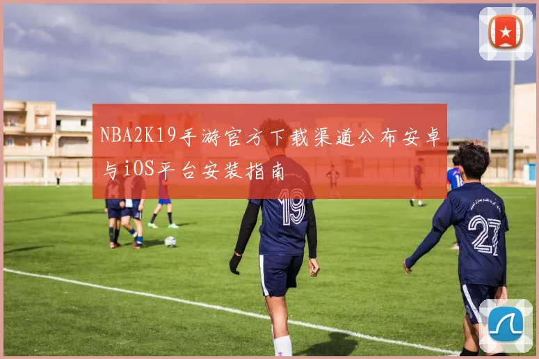 NBA2K19手游官方下载渠道公布安卓与iOS平台安装指南