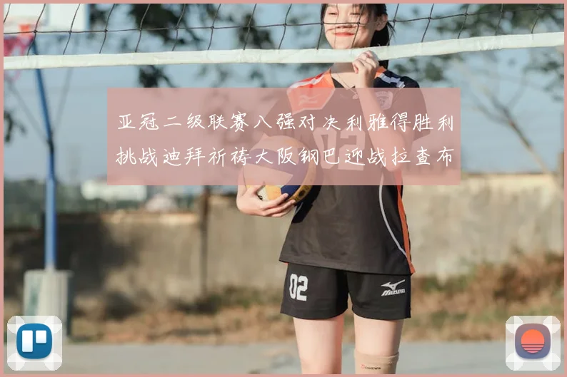 亚冠二级联赛八强对决利雅得胜利挑战迪拜祈祷大阪钢巴迎战拉查布里府
