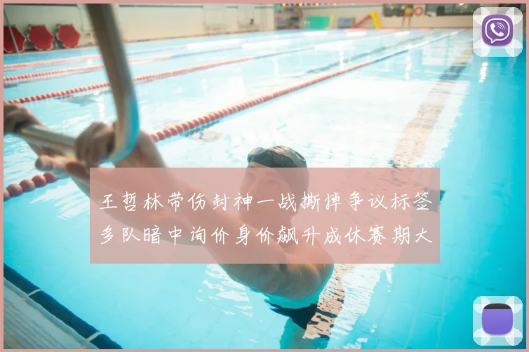 王哲林带伤封神一战撕掉争议标签多队暗中询价身价飙升成休赛期大鱼