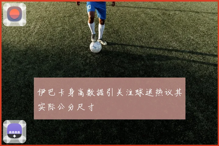 伊巴卡身高数据引关注球迷热议其实际公分尺寸
