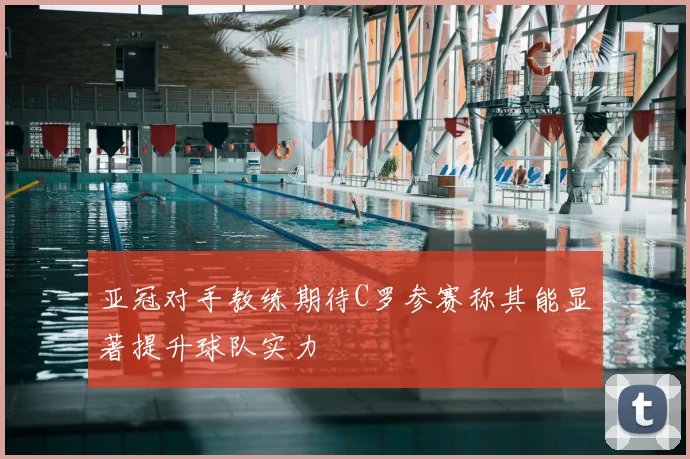 亚冠对手教练期待C罗参赛称其能显著提升球队实力